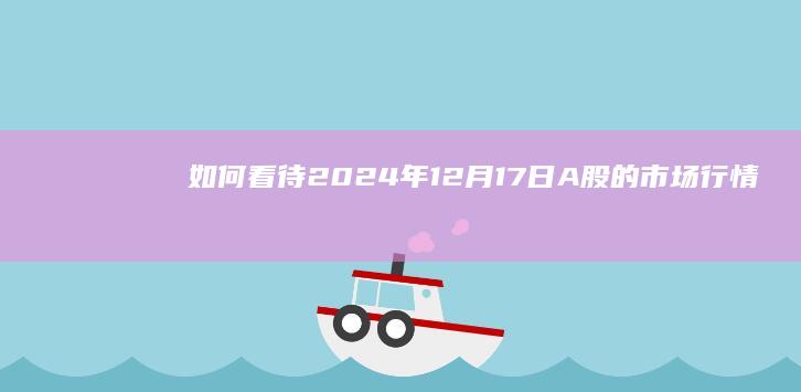 如何看待2024年12月17日A股的市场行情？